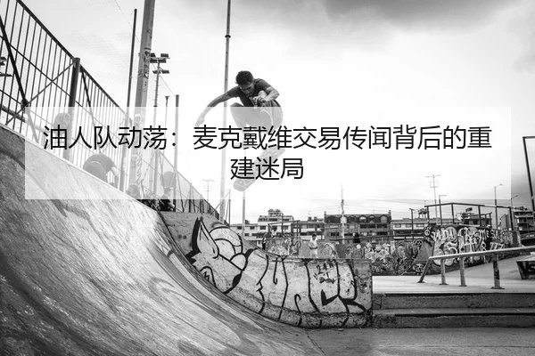 油人队动荡：麦克戴维交易传闻背后的重建迷局